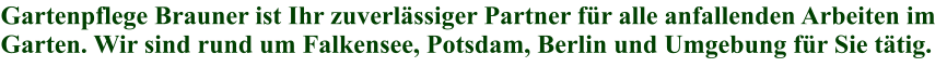 Gartenpflege Brauner ist Ihr zuverlssiger Partner fr alle anfallenden Arbeiten im Garten. Wir sind rund um Falkensee, Potsdam, Berlin und Umgebung fr Sie ttig.